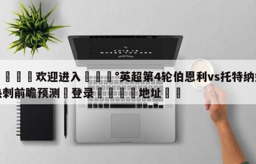 💦欢迎进入💰英超第4轮伯恩利vs托特纳姆热刺前瞻预测✋登录🐐地址✡️