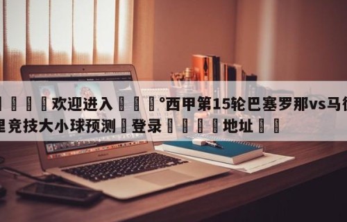 💦欢迎进入💰西甲第15轮巴塞罗那vs马德里竞技大小球预测✋登录🐐地址✡️